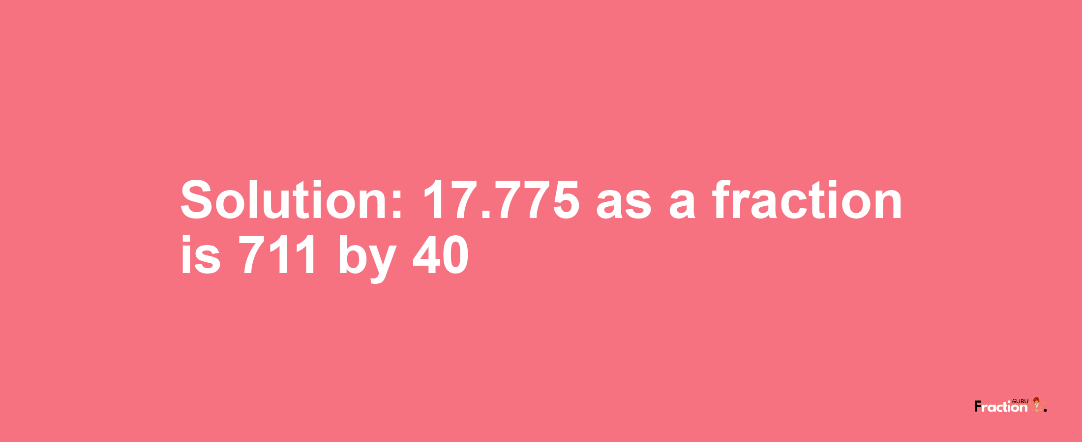 Solution:17.775 as a fraction is 711/40